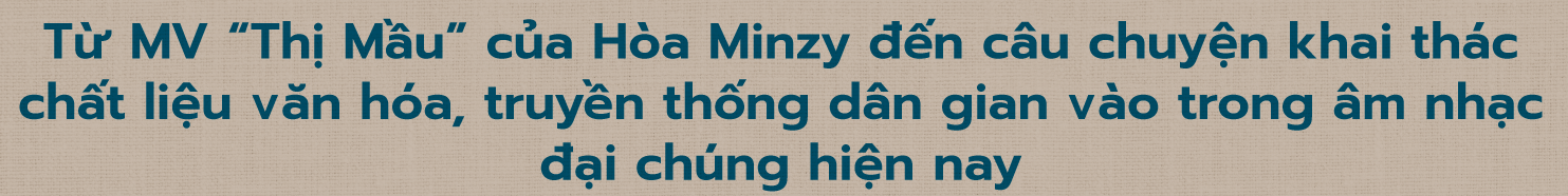 Từ MV “Thị Mầu” của Hòa Minzy đến câu chuyện khai thác chất liệu văn hóa, truyền thống dân gian vào trong âm nhạc đại - Ảnh 1.