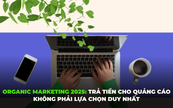 Xu hướng Organic Marketing 2025: Trả tiền cho quảng cáo không còn là lựa chọn duy nhất